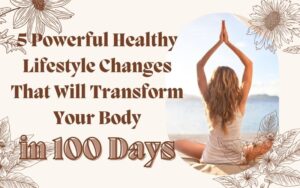 Read more about the article 5 Powerful Healthy Lifestyle Changes That Will Transform Your Body in 100 Days